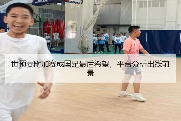 世预赛附加赛成国足最后希望，平台分析出线前景