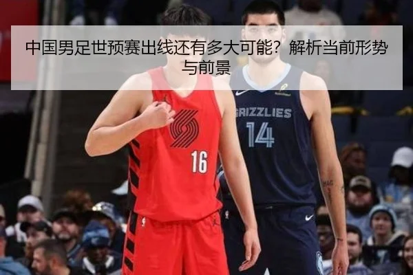 中国男足世预赛出线还有多大可能？解析当前形势与前景