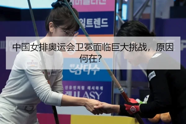 中国女排奥运会卫冕面临巨大挑战，原因何在？